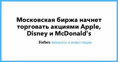 Московская биржа начнет торговать акциями Apple, Disney и McDonald’s - forbes.ru