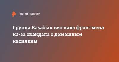 Группа Kasabian выгнала фронтмена из-за скандала с домашним насилием - ren.tv - Англия