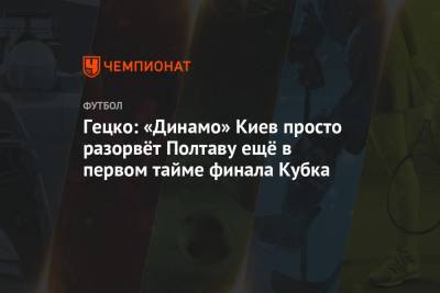 Гецко: «Динамо» Киев просто разорвёт Полтаву ещё в первом тайме финала Кубка - championat.com - Украина - Киев - Полтава