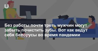 Без работы почти треть мужчин могут забыть почистить зубы. Вот как ведут себя белорусы во время пандемии - news.tut.by