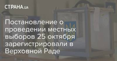 Постановление о проведении местных выборов 25 октября зарегистрировали в Верховной Раде - strana.ua - Украина