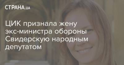 ЦИК признала жену экс-министра обороны Свидерскую народным депутатом - strana.ua - Украина - Голос - Парламент