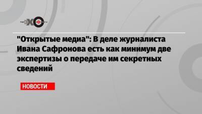 Иван Павлов - Иван Сафронов - «Открытые медиа»: В деле журналиста Ивана Сафронова есть как минимум две экспертизы о передаче им секретных сведений - echo.msk.ru