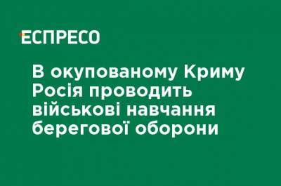 В оккупированном Крыму Россия проводит военные учения береговой обороны - ru.espreso.tv - Россия - Крым