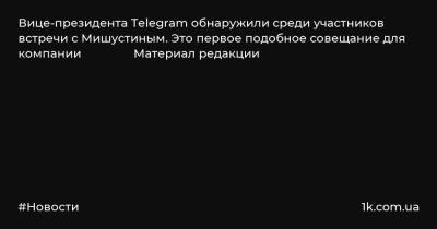 Марат Хуснуллин - Михаил Мишустин - Максут Шадаев - Илья Перекопский - Вице-президента Telegram обнаружили среди участников встречи с Мишустиным. Это первое подобное совещание для компании Материал редакции - 1k.com.ua