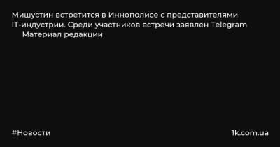 Марат Хуснуллин - Михаил Мишустин - Максут Шадаев - Илья Перекопский - Мишустин встретится в Иннополисе с представителями IT-индустрии. Среди участников встречи заявлен Telegram Материал редакции - 1k.com.ua