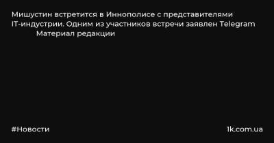 Марат Хуснуллин - Михаил Мишустин - Максут Шадаев - Илья Перекопский - Мишустин встретится в Иннополисе с представителями IT-индустрии. Одним из участников встречи заявлен Telegram Материал редакции - 1k.com.ua