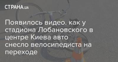 Появилось видео. как у стадиона Лобановского в центре Киева авто снесло велосипедиста на переходе - strana.ua - Москва - Киев - Бельгия