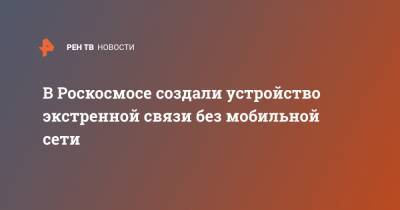 В Роскосмосе создали устройство экстренной связи без мобильной сети - ren.tv