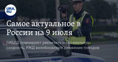 Самое актуальное в России на 9 июля. ГИБДД планируют увеличить максимальную скорость, РЖД возобновляют движение поездов - ura.news - Россия - Украина