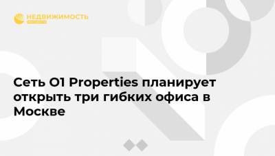 Борис Минц - Сеть O1 Properties планирует открыть три гибких офиса в Москве - realty.ria.ru - Москва