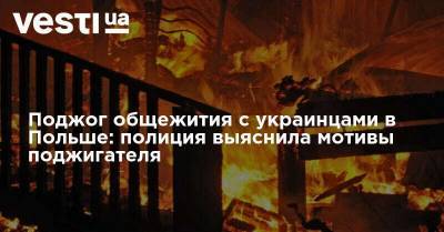 Поджог общежития с украинцами в Польше: полиция выяснила мотивы поджигателя - vesti.ua - Украина - Польша