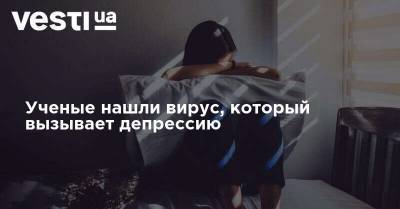 Ученые нашли вирус, который вызывает депрессию - vesti.ua - Украина