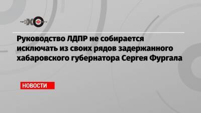 Сергей Фургал - Владимир Жириновский - Евгений Зори - Олег Булатов - Александр Смольский - Руководство ЛДПР не собирается исключать из своих рядов задержанного хабаровского губернатора Сергея Фургала - echo.msk.ru - Москва - Россия - Хабаровск