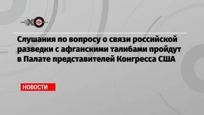 Дональд Трамп - Майк Помпео - Слушания по вопросу о связи российской разведки с афганскими талибами пройдут в Палате представителей Конгресса США - echo.msk.ru - США - New York - Washington - Афганистан