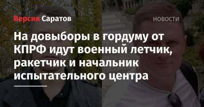 На довыборы в гордуму от КПРФ идут военный летчик, ракетчик и начальник испытательного центра - nversia.ru - Россия - Саратов
