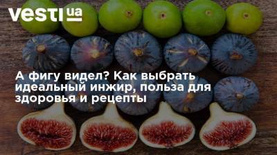 А фигу видел? Как выбрать идеальный инжир, польза для здоровья и рецепты - vesti.ua