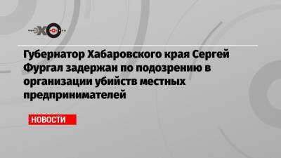 Светлана Петренко - Сергей Фургал - Евгений Зори - Олег Булатов - Александр Смольский - Губернатор Хабаровского края Сергей Фургал задержан по подозрению в организации убийств местных предпринимателей - echo.msk.ru - Москва - Хабаровский край - Хабаровск