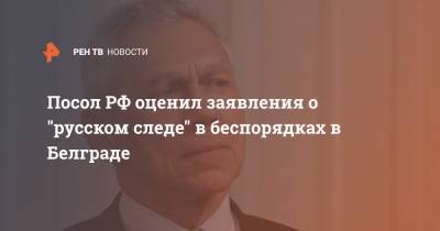 Александр Боцан-Харченко - Посол РФ оценил заявления о "русском следе" в беспорядках в Белграде - ren.tv - Россия - Сербия - Белград