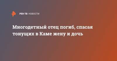Многодетный отец погиб, спасая тонущих в Каме жену и дочь - ren.tv - респ. Татарстан