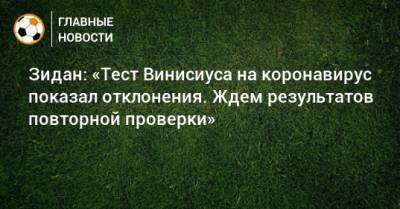 Зинедин Зидан - Зидан: «Тест Винисиуса на коронавирус показал отклонения. Ждем результатов повторной проверки» - bombardir.ru