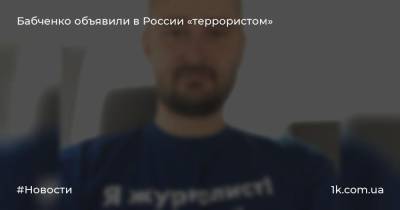 Аркадий Бабченко - Бабченко объявили в России «террористом» - 1k.com.ua - Россия - Украина