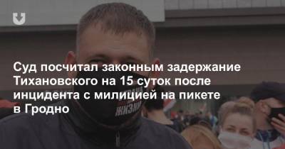 Сергей Тихановский - Суд посчитал законным задержание Тихановского на 15 суток после инцидента с милицией на пикете в Гродно - news.tut.by