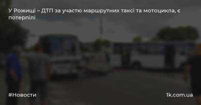 У Рожищі – ДТП за участю маршрутних таксі та мотоцикла, є потерпілі - 1k.com.ua - Украина - місто Луцьк