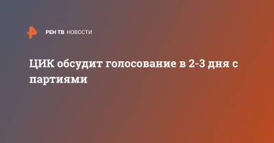 Владимир Путин - Элла Памфилова - ЦИК обсудит голосование в 2-3 дня с партиями - ren.tv - Россия