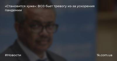 Адан Гебреисус - «Становится хуже»: ВОЗ бьет тревогу из-за ускорения пандемии - 1k.com.ua