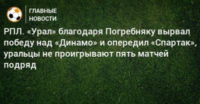 Павел Погребняк - РПЛ. «Урал» благодаря Погребняку вырвал победу над «Динамо» и опередил «Спартак», уральцы не проигрывают пять матчей подряд - bombardir.ru - Москва - Россия - Екатеринбург