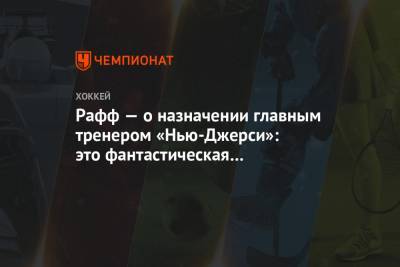 Рафф — о назначении главным тренером «Нью-Джерси»: это фантастическая возможность - championat.com - шт.Нью-Джерси