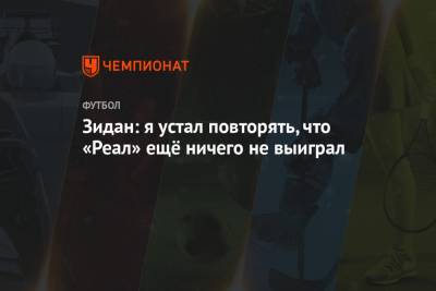 Зинедин Зидан - Зидан: я устал повторять, что «Реал» ещё ничего не выиграл - championat.com - Испания