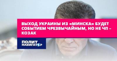 Дмитрий Козак - Выход Украины из «Минска» будет событием чрезвычайным, но не ЧП –... - politnavigator.net - Москва - Россия - Украина - Киев - Минск - Донбасс
