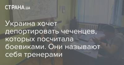 Украина хочет депортировать чеченцев, которых посчитала боевиками. Они называют себя тренерами - strana.ua - Россия - Украина - Киев