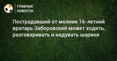 Иван Заборовский - Пострадавший от молнии 16-летний вратарь Заборовский может ходить, разговаривать и надувать шарики - bombardir.ru