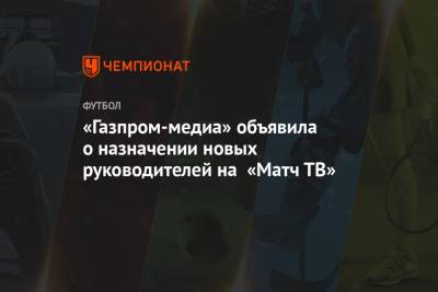 Александр Тащин - «Газпром-медиа» объявила о назначении новых руководителей на «Матч ТВ» - championat.com - Россия