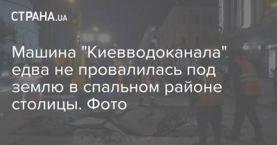 Машина "Киевводоканала" едва не провалилась под землю в спальном районе столицы. Фото - strana.ua - Киев