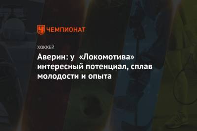 Егор Аверин - Андрей Скабелка - Алексей Марченко - Аверин: у «Локомотива» интересный потенциал, сплав молодости и опыта - championat.com - Ярославль