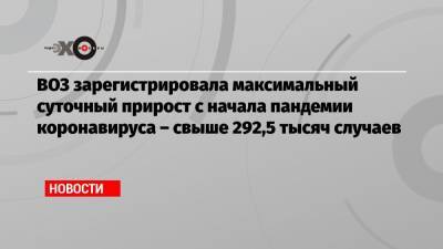 Джонс Хопкинс - Тедрос Гебреисус - ВОЗ зарегистрировала максимальный суточный прирост с начала пандемии коронавируса – свыше 292,5 тысяч случаев - echo.msk.ru