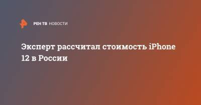 Денис Кусков - Apple Iphone - Эксперт рассчитал стоимость iPhone 12 в России - ren.tv - Россия