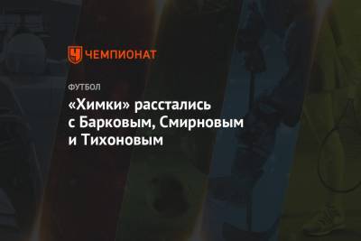 Александр Смирнов - Сергей Юран - Василий Иванов - Михаил Тихонов - Дмитрий Барков - Илья Лантратов - «Химки» расстались с Барковым, Смирновым и Тихоновым - championat.com - Россия