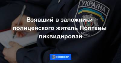 Взявший в заложники полицейского житель Полтавы ликвидирован - news.mail.ru - Полтава