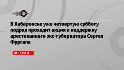 Сергей Фургал - Михаил Дегтярев - В Хабаровске уже четвертую субботу подряд проходит акция в поддержку арестованного экс-губернатора Сергея Фургала - echo.msk.ru - Россия - Хабаровск