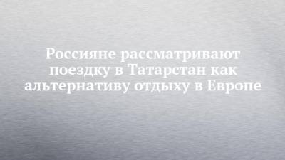 Сергей Иванов - Андрей Кузьмин - Россияне рассматривают поездку в Татарстан как альтернативу отдыху в Европе - chelny-izvest.ru - респ. Татарстан