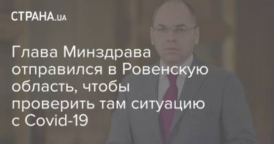 Глава Минздрава отправился в Ровенскую область, чтобы проверить там ситуацию с Covid-19 - strana.ua - Украина - Ровно