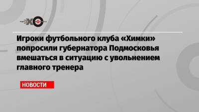 Сергей Юран - Александр Зайцев - Игроки футбольного клуба «Химки» попросили губернатора Подмосковья вмешаться в ситуацию с увольнением главного тренера - echo.msk.ru - Россия - Московская обл.