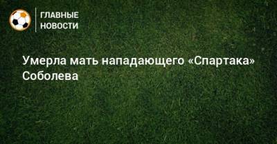 Александр Соболев - Иван Карпов - Умерла мать нападающего «Спартака» Соболева - bombardir.ru