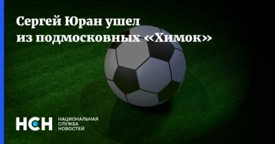 Андрей Воробьев - Сергей Юран - Сергей Юран ушел из подмосковных «Химок» - nsn.fm - Московская обл.