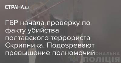 Роман Скрипник - ГБР начала проверку по факту убийства полтавского террориста Скрипника. Подозревают превышение полномочий - strana.ua - Полтавская обл. - Полтава